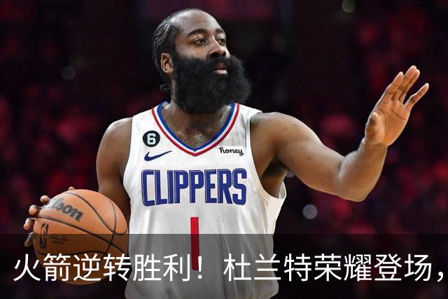 火箭逆转胜利！杜兰特荣耀登场，球队海报展现实力